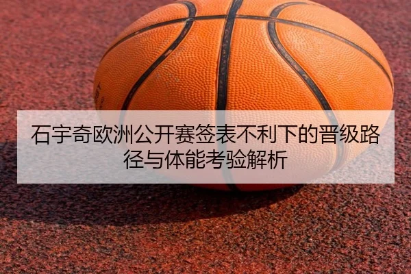 石宇奇欧洲公开赛签表不利下的晋级路径与体能考验解析
